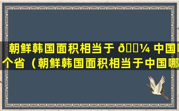 朝鲜韩国面积相当于 🐼 中国哪个省（朝鲜韩国面积相当于中国哪个省的面积）